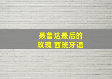 聂鲁达最后的玫瑰 西班牙语